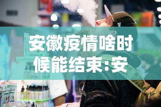 安徽疫情啥时候能结束:安徽疫情啥时候能结束啊