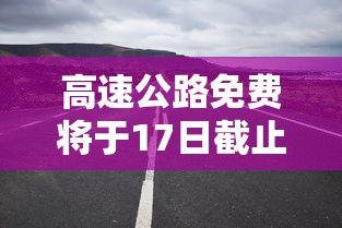 高速公路免费将于17日截止 · 髙速公路免费时间 高速公路免费将于17日截止 · 髙速公路免费时间