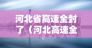 河北省高速全封了（河北高速全封闭）