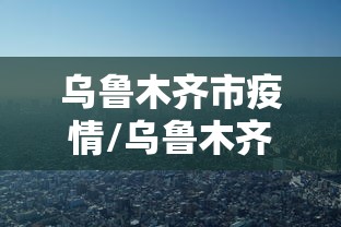 乌鲁木齐市疫情/乌鲁木齐市疫情防控最新消息今天