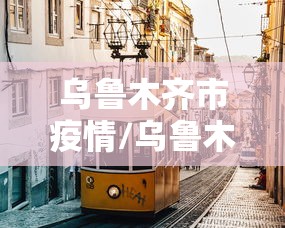 乌鲁木齐市疫情/乌鲁木齐市疫情防控最新消息今天