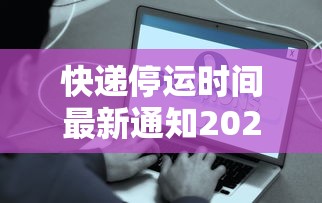 快递停运时间最新通知2021官方（快递停运时间安排）