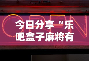 今日分享“乐吧盒子麻将有没有挂	”辅助神器插件下载