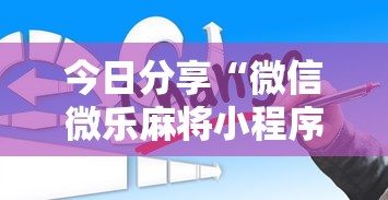 今日分享“微信微乐麻将小程序有挂吗”详细分享装挂