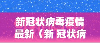 新冠状病毒疫情最新(新 冠状病毒疫情最新公布) 新冠状病毒疫情最新(新 冠状病毒疫情最新公布)