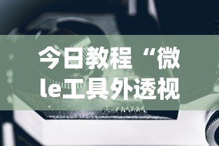 今日教程“微le工具外透视最新版本更新内容”(确实是有挂)知乎