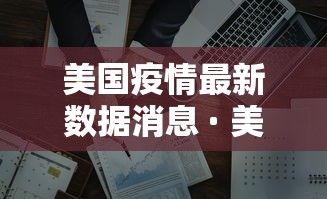美国疫情最新数据消息 · 美国疫情最新消息疫情报告 美国疫情最新数据消息 · 美国疫情最新消息疫情报告