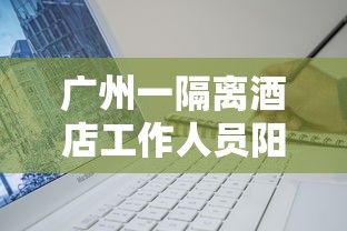广州一隔离酒店工作人员阳性/广州隔离酒店疫情