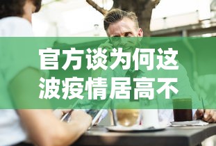 官方谈为何这波疫情居高不下:为什么这次疫情范围那么广