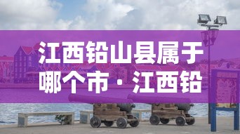 江西铅山县属于哪个市 · 江西铅山县在哪个市