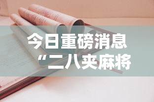 今日重磅消息“二八夹麻将技巧	”详细开挂安装教程