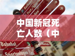 中国新冠死亡人数（中国新冠病死人数）