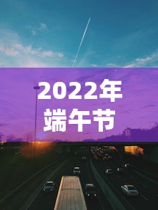 2022年端午节高速免费几天