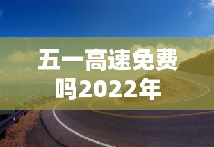 五一高速免费吗2022年