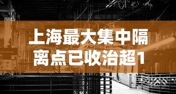 上海最大集中隔离点已收治超1000名患者/上海60个集中隔离观察点