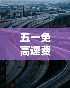 五一免高速费吗?（五一免高速费从什么时候开始）