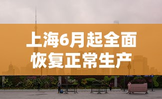 上海6月起全面恢复正常生产生活秩序