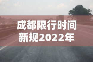 成都限行时间新规2022年12月（成都限行时间新规2021年5月范围）
