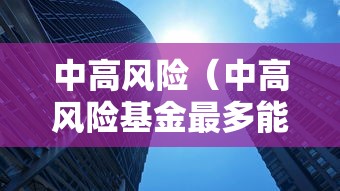 中高风险（中高风险基金最多能亏多少）