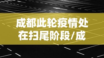 成都此轮疫情处在扫尾阶段/成都疫情反应迅速