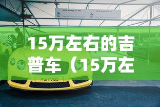 15万左右的吉普车(15万左右吉普车什么牌子好) 15万左右的吉普车(15万左右吉普车什么牌子好)