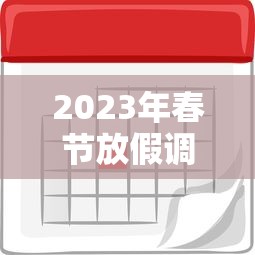 2023年春节放假调休时间表(2033年春节放假) 2023年春节放假调休时间表(2033年春节放假)