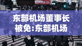 东部机场董事长被免:东部机场集团董事长相当于什么级别