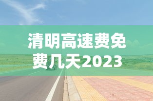 清明高速费免费几天2023 清明高速费免费几天2023