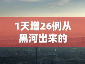1天增26例从黑河出来的人去哪了:黑河怎么出城
