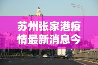 苏州张家港疫情最新消息今天:苏州张家港疫情最新消息今天封城了