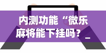 内测功能“微乐麻将能下挂吗？_游戏_玩家_工具