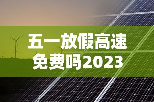 五一放假高速免费吗2023年:2021年五一放假高速公路免费吗?