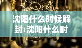 沈阳什么时候解封:沈阳什么时候解封不用隔离