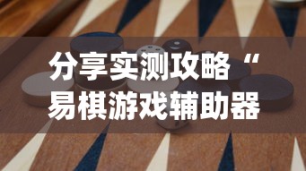 分享实测攻略“易棋游戏辅助器(免费)	”开挂(透视)辅助教程