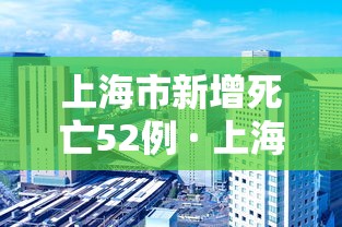上海市新增死亡52例 · 上海市新增死亡52例病例