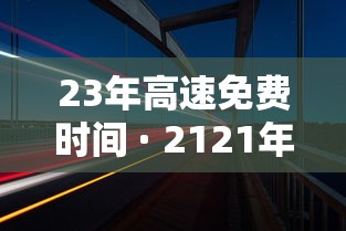 23年高速免费时间 · 2121年高速免费时间表