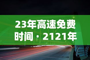 23年高速免费时间 · 2121年高速免费时间表