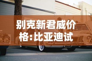 别克新君威价格:比亚迪试驾官网入口 别克新君威价格:比亚迪试驾官网入口