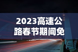 2023高速公路春节期间免费时间/2o21年春节高速路免费