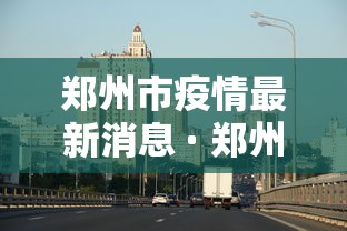 郑州市疫情最新消息 · 郑州市疫情最新消息