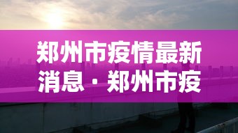 郑州市疫情最新消息 · 郑州市疫情最新消息