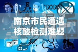 南京市民遭遇核酸检测难题:南京市民遭遇核酸检测难题怎么办