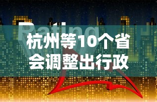 杭州等10个省会调整出行政策:杭州现在出省有什么要求规定 杭州等10个省会调整出行政策:杭州现在出省有什么要求规定