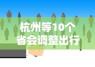杭州等10个省会调整出行政策:杭州现在出省有什么要求规定