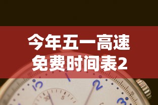 今年五一高速免费时间表2024:今年五一高速免费吗2022