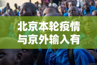 北京本轮疫情与京外输入有关:疫情北京境外输入