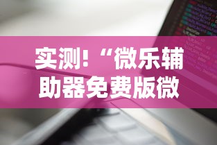 实测!“微乐辅助器免费版微信小程序下载”通用版下载教程