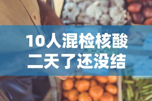 10人混检核酸二天了还没结果:核酸检测混检2天了还没有结果