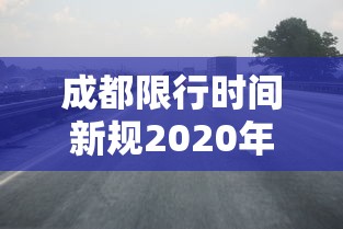 成都限行时间新规2020年6月:2021成都限行时间最新 成都限行时间新规2020年6月:2021成都限行时间最新