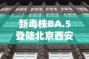 新毒株BA.5登陆北京西安意味着什么:新出现的毒株